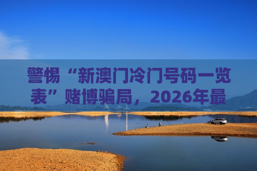 警惕“新澳门冷门号码一览表”赌博骗局，2026年最新变种风险警示