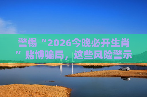 警惕“2026今晚必开生肖”赌博骗局,这些风险警示别再忽略 警惕“2026今晚必开生肖”赌博骗局,这些风险警示别再忽略