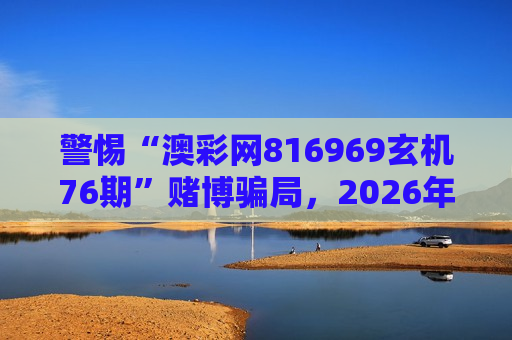 警惕“澳彩网816969玄机76期”赌博骗局，2026年变种陷阱需认清风险