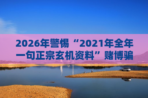 2026年警惕“2021年全年一句正宗玄机资料”赌博骗局，别信所谓稳赚陷阱