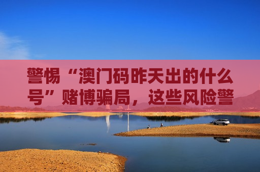 警惕“澳门码昨天出的什么号”赌博骗局,这些风险警示一定要记牢 警惕“澳门码昨天出的什么号”赌博骗局,这些风险警示一定要记牢