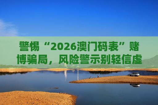 警惕“2026澳门码表”赌博骗局，风险警示别轻信虚假引流