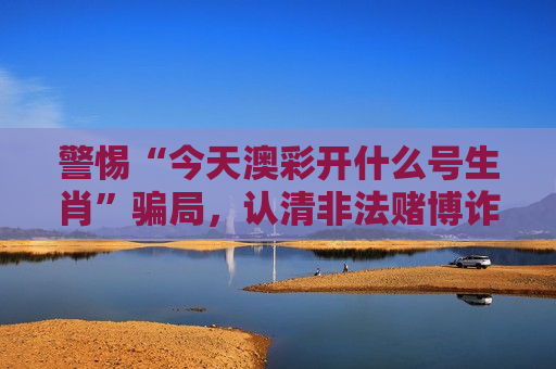 警惕“今天澳彩开什么号生肖”骗局，认清非法赌博诈骗风险别轻信