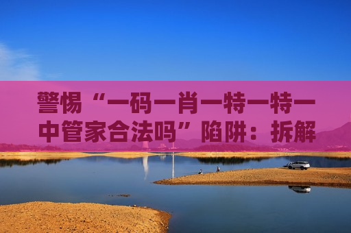 警惕“一码一肖一特一特一中管家合法吗”陷阱:拆解虎、兔、猴、狗与03-12-25-31-40-47:T21诱饵的诈骗套路 警惕“一码一肖一特一特一中管家合法吗”陷阱:拆解虎、兔、猴、狗与03-12-25-31-40-47:T21诱饵的诈骗套路