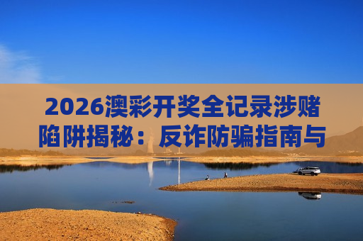 2026澳彩开奖全记录涉赌陷阱揭秘:反诈防骗指南与法律后果警示 2026澳彩开奖全记录涉赌陷阱揭秘:反诈防骗指南与法律后果警示