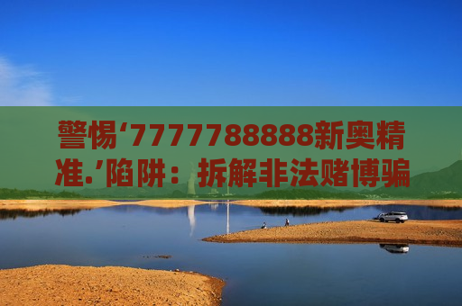 警惕‘7777788888新奥精准.’陷阱：拆解非法赌博骗局，筑牢反诈防骗安全防线