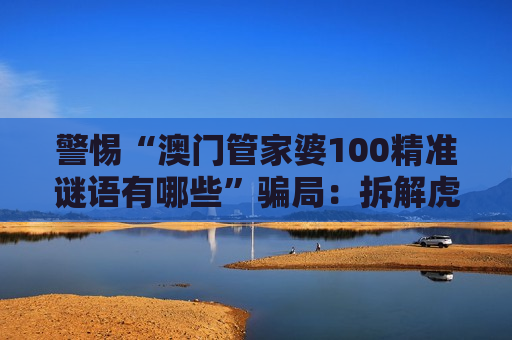 警惕“澳门管家婆100精准谜语有哪些”骗局:拆解虎、兔、龙、马+03-12-22-31-40-45:T20诱饵背后的诈骗套路 警惕“澳门管家婆100精准谜语有哪些”骗局:拆解虎、兔、龙、马+03-12-22-31-40-45:T20诱饵背后的诈骗套路