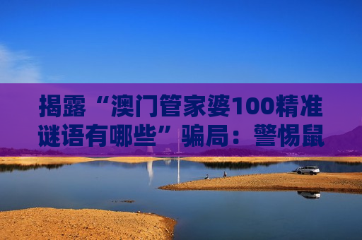 揭露“澳门管家婆100精准谜语有哪些”骗局：警惕鼠、虎、龙、猴与03-12-25-31-40-47:T22诱饵陷阱