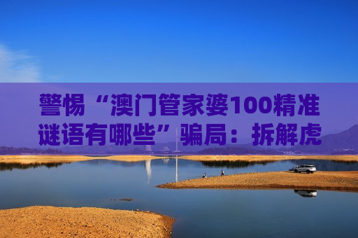 警惕“澳门管家婆100精准谜语有哪些”骗局：拆解虎、兔、猴、猪与03-12-25-31-40-47:T22背后的诈骗陷阱