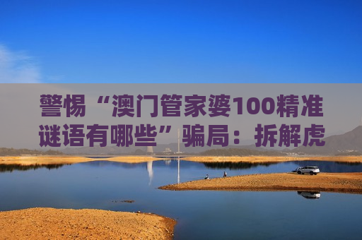 警惕“澳门管家婆100精准谜语有哪些”骗局：拆解虎、马、猴、猪与03-12-25-31-40-47:T22背后的诈骗陷阱