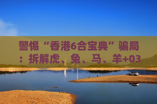 警惕“香港6合宝典”骗局：拆解虎、兔、马、羊+03-12-22-31-40-45:T07背后的非法赌博诈骗陷阱