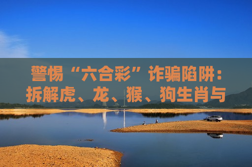 警惕“六合彩”诈骗陷阱：拆解虎、龙、猴、狗生肖与03-12-22-31-37-42:T18诱饵下的骗局