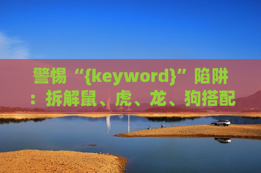 警惕“{keyword}”陷阱：拆解鼠、虎、龙、狗搭配03-12-25-31-40-47:T22的非法赌博诈骗套路
