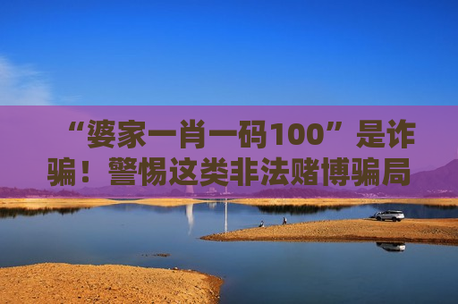 “婆家一肖一码100”是诈骗！警惕这类非法赌博骗局的财产掠夺陷阱