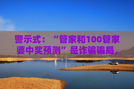 警示式：“管家和100管家婆中奖预测”是诈骗骗局，高额返利话术暗藏财产损失风险警示