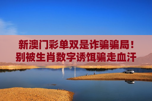 新澳门彩单双是诈骗骗局!别被生肖数字诱饵骗走血汗钱【2026风险警示】 新澳门彩单双是诈骗骗局!别被生肖数字诱饵骗走血汗钱【2026风险警示】