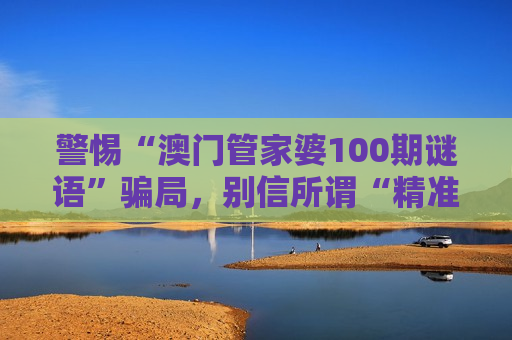 警惕“澳门管家婆100期谜语”骗局，别信所谓“精准指引”，这是诈骗！