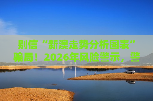 别信“新澳走势分析图表”骗局！2026年风险警示，警惕非法赌博诈骗陷阱
