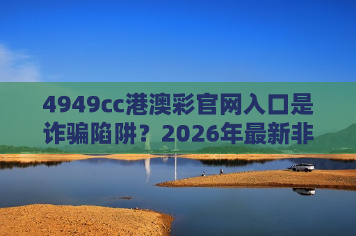 4949cc港澳彩官网入口是诈骗陷阱？2026年最新非法赌博骗局拆解与防骗警示