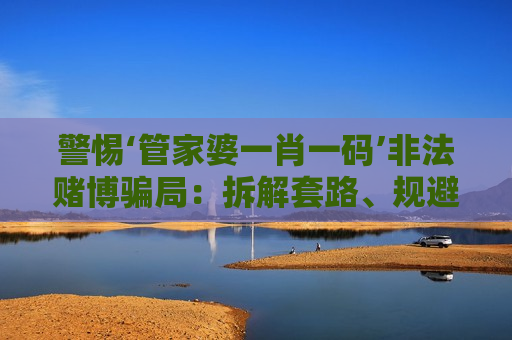 警惕‘管家婆一肖一码’非法赌博骗局:拆解套路、规避风险,筑牢反诈防线 警惕‘管家婆一肖一码’非法赌博骗局:拆解套路、规避风险,筑牢反诈防线