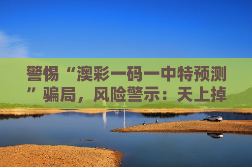 警惕“澳彩一码一中特预测”骗局，风险警示：天上掉馅饼的好事别信