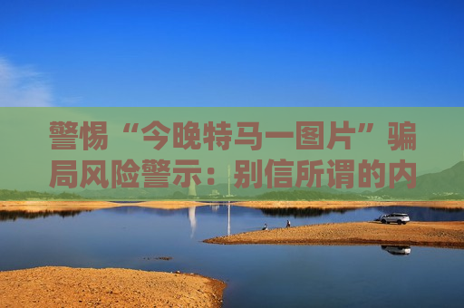 警惕“今晚特马一图片”骗局风险警示：别信所谓的内部信息，这是诈骗陷阱