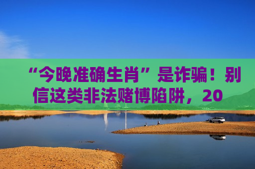 “今晚准确生肖”是诈骗！别信这类非法赌博陷阱，2026年最新风险警示