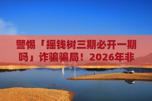 警惕「摇钱树三期必开一期吗」诈骗骗局！2026年非法赌博引流陷阱全揭露