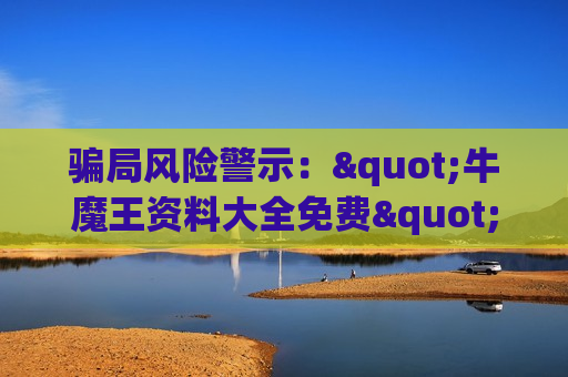 骗局风险警示:"牛魔王资料大全免费"是非法赌博诈骗陷阱,别轻易上当! 骗局风险警示:"牛魔王资料大全免费"是非法赌博诈骗陷阱,别轻易上当!