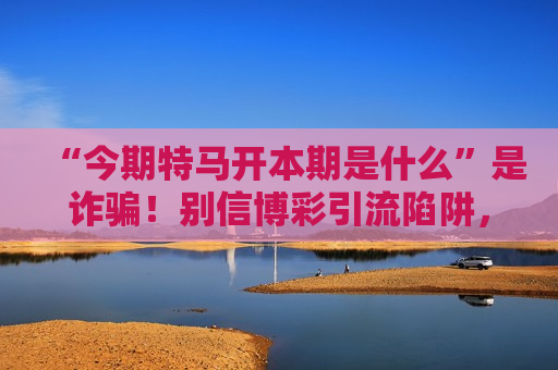 “今期特马开本期是什么”是诈骗！别信博彩引流陷阱，这份风险警示请收好