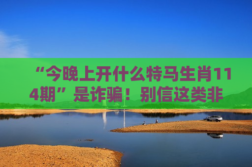 “今晚上开什么特马生肖114期”是诈骗！别信这类非法赌博骗局风险警示