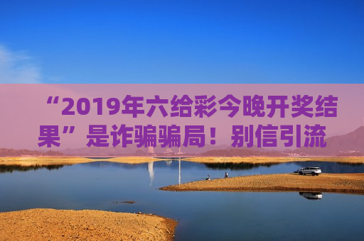 “2019年六给彩今晚开奖结果”是诈骗骗局！别信引流话术，警惕财产损失风险警示