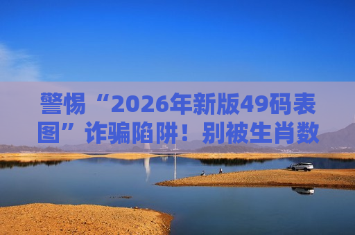 警惕“2026年新版49码表图”诈骗陷阱！别被生肖数字诱饵骗走血汗钱
