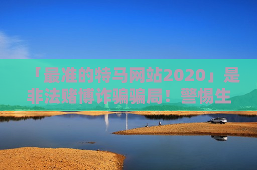 「最准的特马网站2020」是非法赌博诈骗骗局！警惕生肖数字诱饵，守住血汗钱