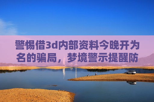 警惕借3d内部资料今晚开为名的骗局，梦境警示提醒防骗