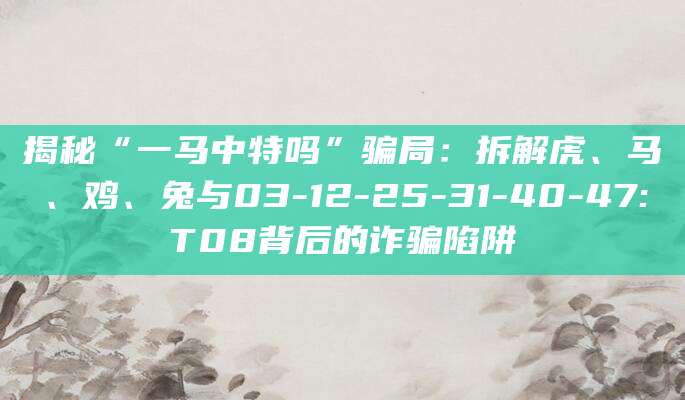 揭秘“一马中特吗”骗局:拆解虎、马、鸡、兔与03-12-25-31-40-47:T08背后的诈骗陷阱