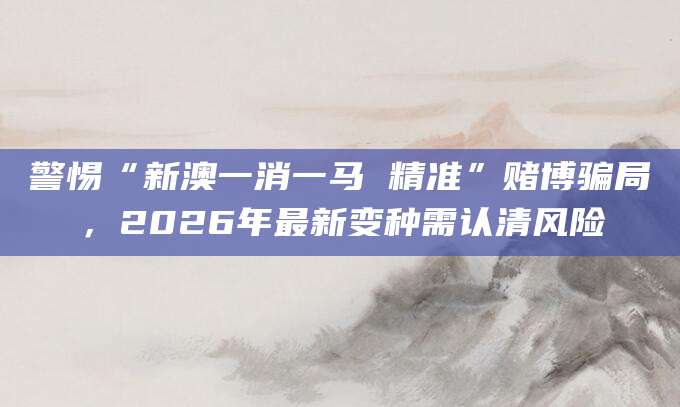 警惕“新澳一消一马 精准”赌博骗局，2026年最新变种需认清风险
