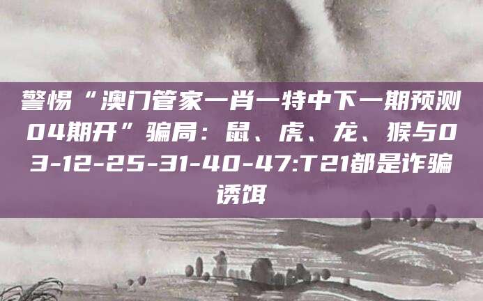 警惕“澳门管家一肖一特中下一期预测04期开”骗局:鼠、虎、龙、猴与03-12-25-31-40-47:T21都是诈骗诱饵
