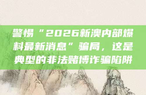 警惕“2026新澳内部爆料最新消息”骗局，这是典型的非法赌博诈骗陷阱