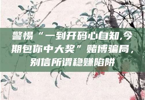 警惕“一到开码心自知,今期包你中大奖”赌博骗局，别信所谓稳赚陷阱