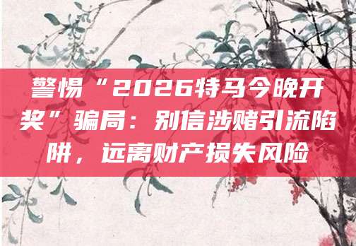 警惕“2026特马今晚开奖”骗局:别信涉赌引流陷阱,远离财产损失风险