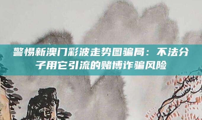 警惕新澳门彩波走势图骗局：不法分子用它引流的赌博诈骗风险