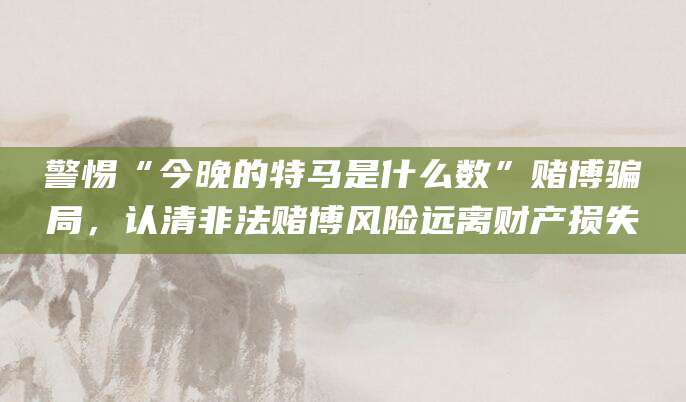 警惕“今晚的特马是什么数”赌博骗局，认清非法赌博风险远离财产损失