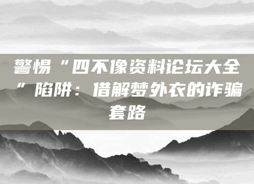 警惕“四不像资料论坛大全”陷阱:借解梦外衣的诈骗套路