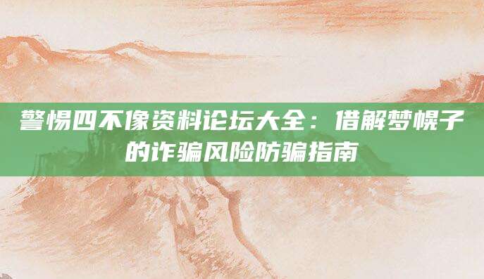 警惕四不像资料论坛大全:借解梦幌子的诈骗风险防骗指南