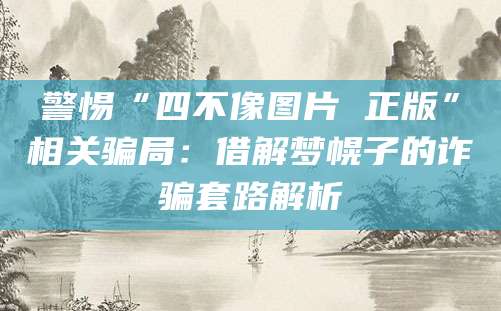 警惕“四不像图片 正版”相关骗局:借解梦幌子的诈骗套路解析