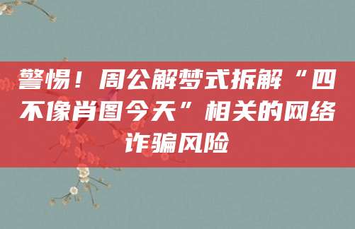 警惕!周公解梦式拆解“四不像肖图今天”相关的网络诈骗风险