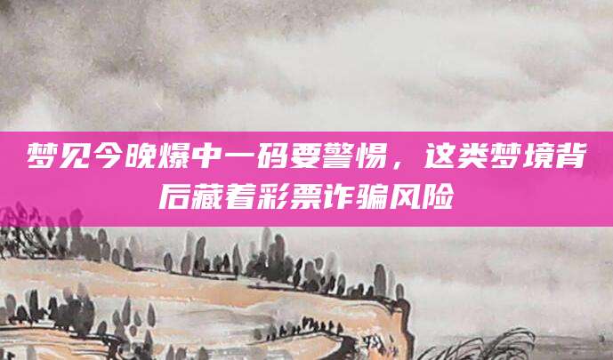 梦见今晚爆中一码要警惕，这类梦境背后藏着彩票诈骗风险