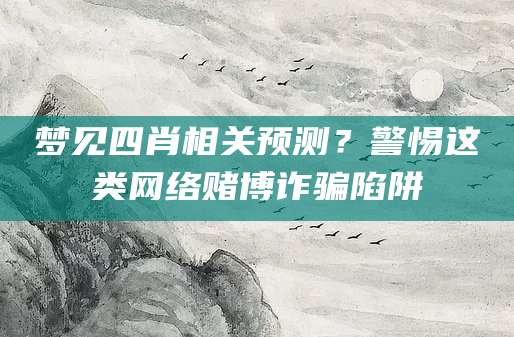 梦见四肖相关预测？警惕这类网络赌博诈骗陷阱
