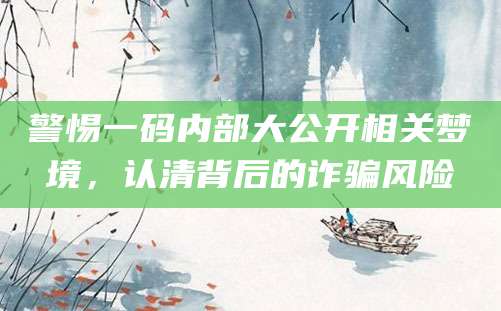 警惕一码内部大公开相关梦境,认清背后的诈骗风险